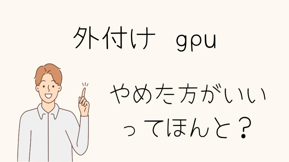 「外付けgpuやめとけ！他の選択肢を考えるべき理由」