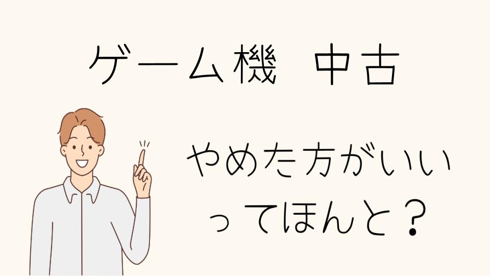 「ゲーム機 中古 やめたほうがいい？購入前に確認すべき点」