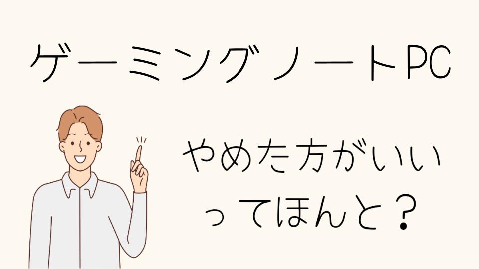 「ゲーミングノートPC やめとけ？選び方と後悔しないためのヒント」